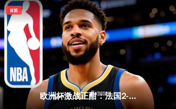 欧洲杯激战正酣：法国2-1逆转德国，姆巴佩传射建功