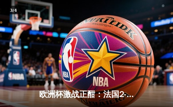 欧洲杯激战正酣：法国2-1逆转德国，姆巴佩传射建功 - 3