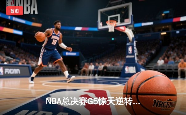 NBA总决赛G5惊天逆转：雄鹿末节狂轰38分夺赛点，字母哥41分统治攻防