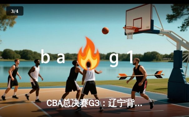 CBA总决赛G3：辽宁背水一战险胜广东，总比分扳成1-2 - 3