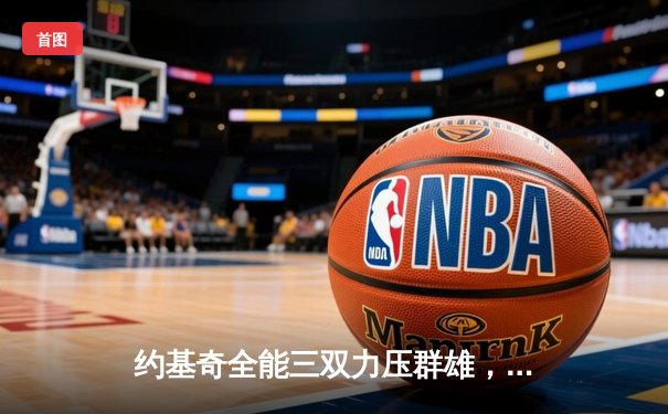 约基奇全能三双力压群雄，掘金主场加时险胜绿军巩固西部头名