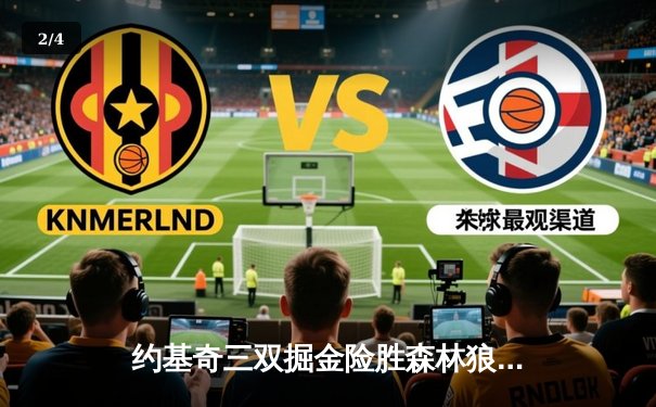 约基奇三双掘金险胜森林狼，卫冕冠军抢七大战挺进西决 - 2