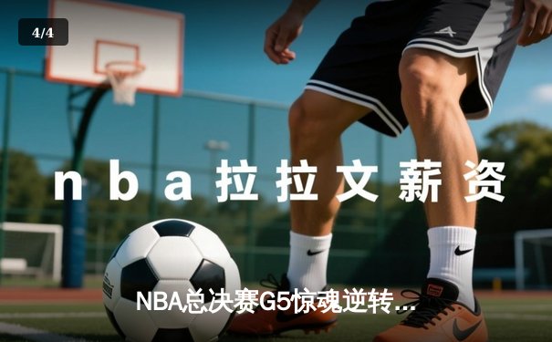 NBA总决赛G5惊魂逆转：凯尔特人绝地反击1分险胜勇士，塔图姆26+10+6定乾坤 - 4