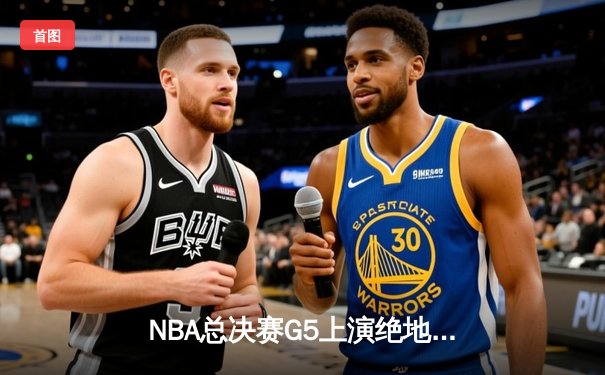 NBA总决赛G5上演绝地逆转！爱德华兹45分率森林狼加时险胜凯尔特人